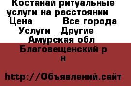 Костанай-ритуальные услуги на расстоянии. › Цена ­ 100 - Все города Услуги » Другие   . Амурская обл.,Благовещенский р-н